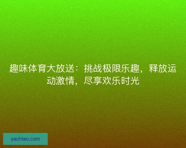 趣味体育大放送：挑战极限乐趣，释放运动激情，尽享欢乐时光