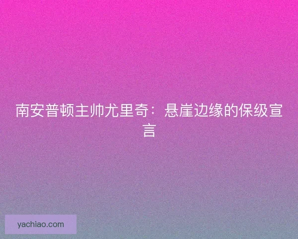 南安普顿主帅尤里奇：悬崖边缘的保级宣言