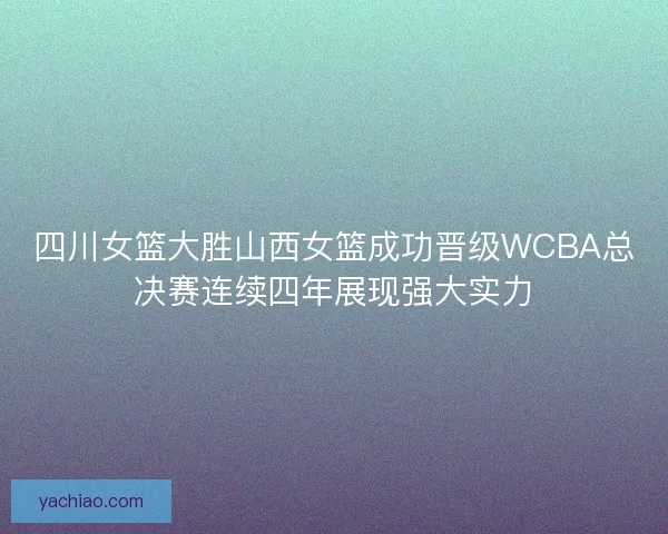 四川女篮大胜山西女篮成功晋级WCBA总决赛连续四年展现强大实力