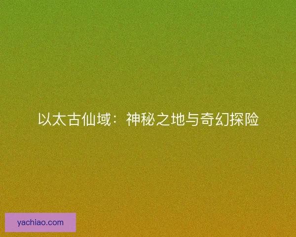 以太古仙域:神秘之地与奇幻探险 以太古仙域:神秘之地与奇幻探险