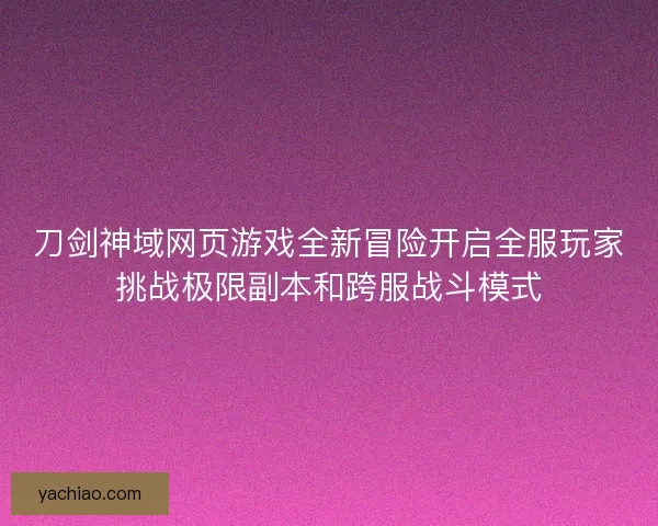 刀剑神域网页游戏全新冒险开启全服玩家挑战极限副本和跨服战斗模式