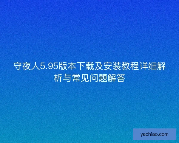 守夜人5.95版本下载及安装教程详细解析与常见问题解答