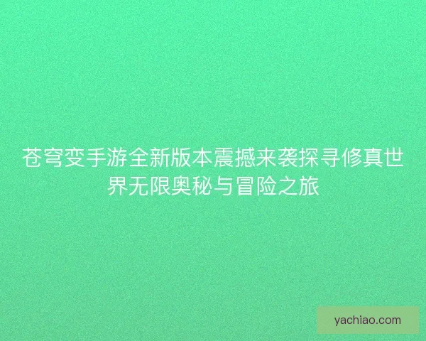 苍穹变手游全新版本震撼来袭探寻修真世界无限奥秘与冒险之旅