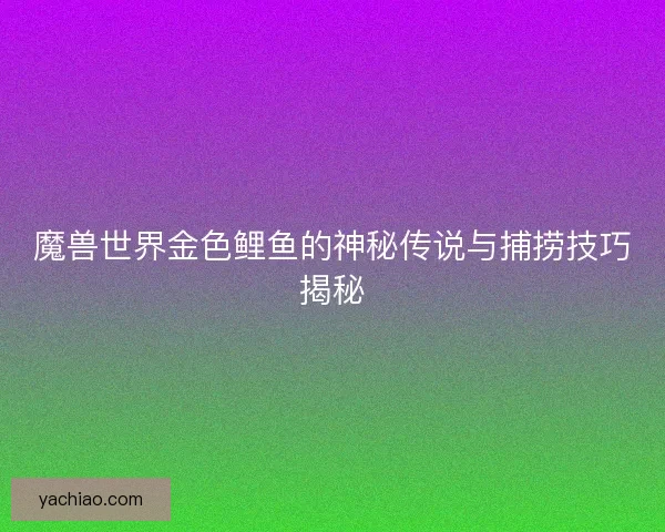 魔兽世界金色鲤鱼的神秘传说与捕捞技巧揭秘