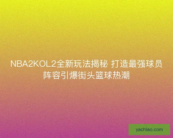 NBA2KOL2全新玩法揭秘 打造最强球员阵容引爆街头篮球热潮