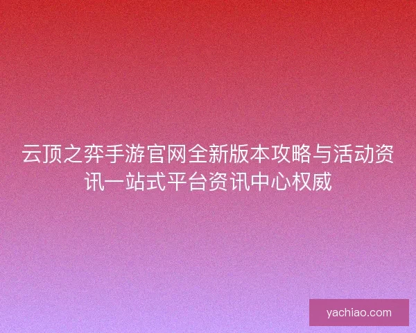 云顶之弈手游官网全新版本攻略与活动资讯一站式平台资讯中心权威