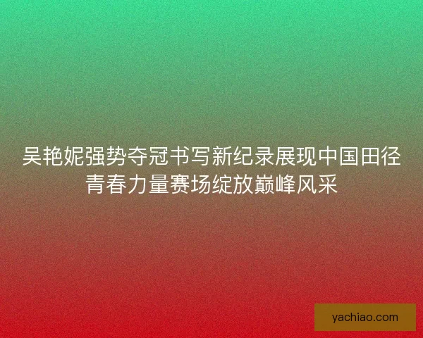 吴艳妮强势夺冠书写新纪录展现中国田径青春力量赛场绽放巅峰风采
