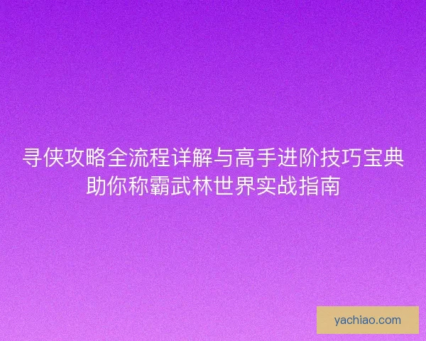 寻侠攻略全流程详解与高手进阶技巧宝典助你称霸武林世界实战指南