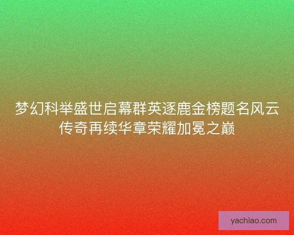梦幻科举盛世启幕群英逐鹿金榜题名风云传奇再续华章荣耀加冕之巅