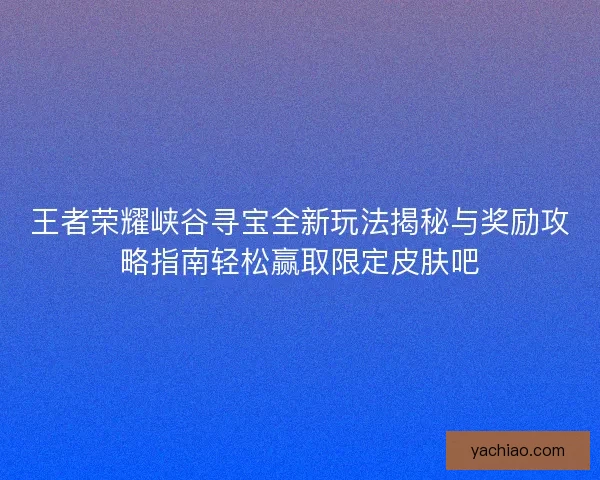 王者荣耀峡谷寻宝全新玩法揭秘与奖励攻略指南轻松赢取限定皮肤吧