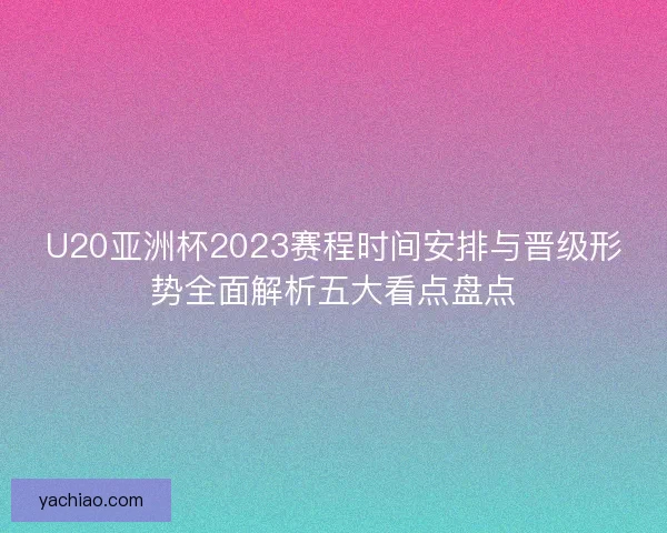 U20亚洲杯2023赛程时间安排与晋级形势全面解析五大看点盘点