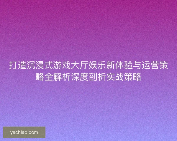 打造沉浸式游戏大厅娱乐新体验与运营策略全解析深度剖析实战策略