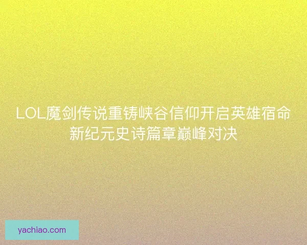 LOL魔剑传说重铸峡谷信仰开启英雄宿命新纪元史诗篇章巅峰对决 LOL魔剑传说重铸峡谷信仰开启英雄宿命新纪元史诗篇章巅峰对决