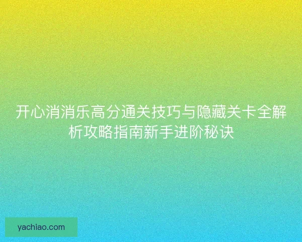 开心消消乐高分通关技巧与隐藏关卡全解析攻略指南新手进阶秘诀