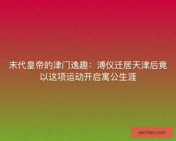 末代皇帝的津门逸趣：溥仪迁居天津后竟以这项运动开启寓公生涯