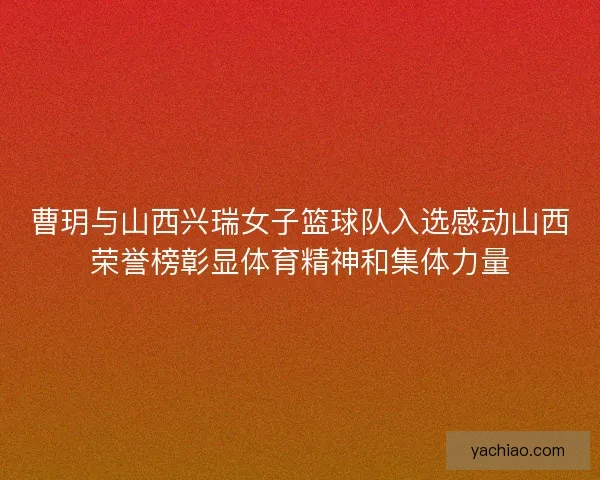 曹玥与山西兴瑞女子篮球队入选感动山西荣誉榜彰显体育精神和集体力量 曹玥与山西兴瑞女子篮球队入选感动山西荣誉榜彰显体育精神和集体力量