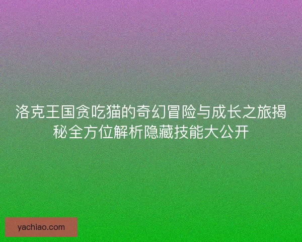 洛克王国贪吃猫的奇幻冒险与成长之旅揭秘全方位解析隐藏技能大公开 洛克王国贪吃猫的奇幻冒险与成长之旅揭秘全方位解析隐藏技能大公开