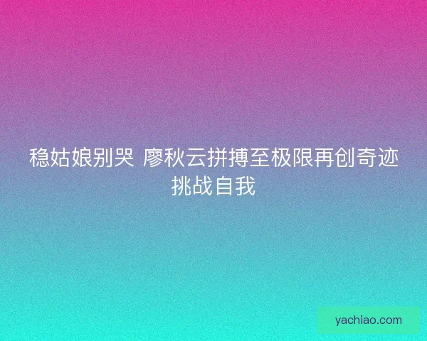 稳姑娘别哭 廖秋云拼搏至极限再创奇迹挑战自我 稳姑娘别哭 廖秋云拼搏至极限再创奇迹挑战自我