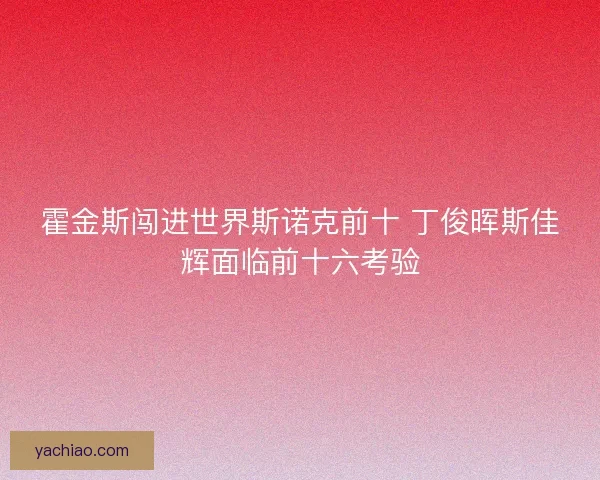 霍金斯闯进世界斯诺克前十 丁俊晖斯佳辉面临前十六考验 霍金斯闯进世界斯诺克前十 丁俊晖斯佳辉面临前十六考验