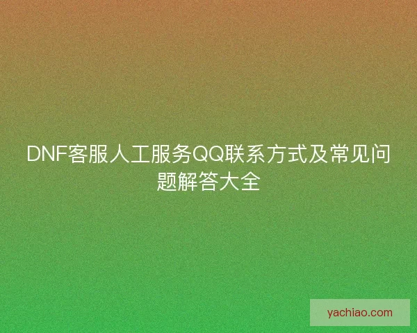 DNF客服人工服务QQ联系方式及常见问题解答大全 DNF客服人工服务QQ联系方式及常见问题解答大全