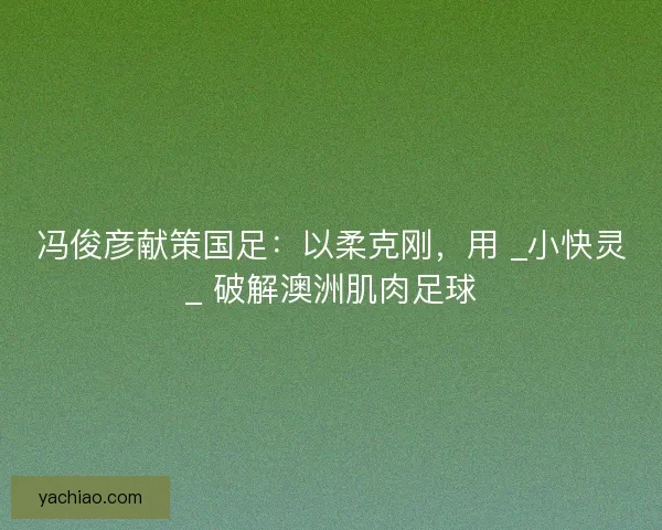 冯俊彦献策国足：以柔克刚，用 _小快灵_ 破解澳洲肌肉足球