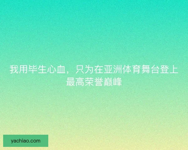 我用毕生心血，只为在亚洲体育舞台登上最高荣誉巅峰