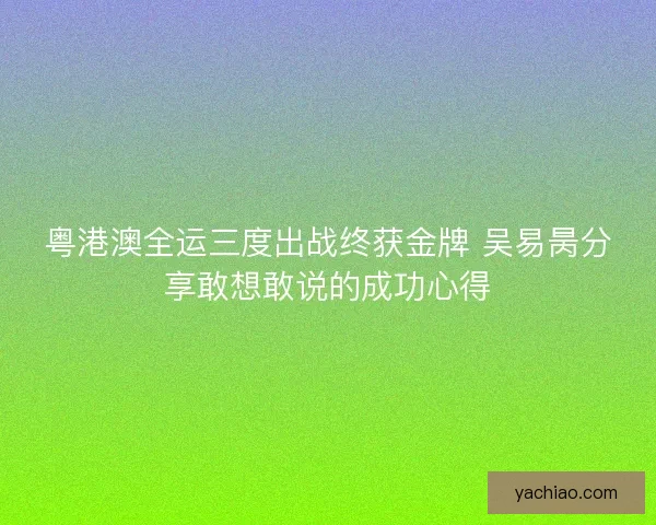 粤港澳全运三度出战终获金牌 吴易昺分享敢想敢说的成功心得 粤港澳全运三度出战终获金牌 吴易昺分享敢想敢说的成功心得