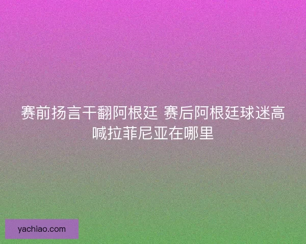 赛前扬言干翻阿根廷 赛后阿根廷球迷高喊拉菲尼亚在哪里
