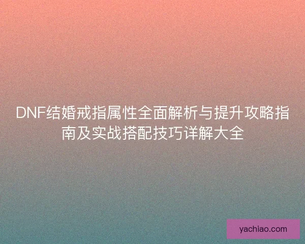 DNF结婚戒指属性全面解析与提升攻略指南及实战搭配技巧详解大全 DNF结婚戒指属性全面解析与提升攻略指南及实战搭配技巧详解大全