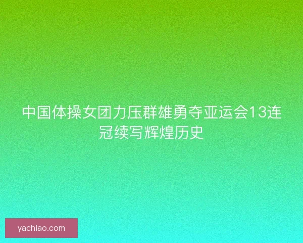 中国体操女团力压群雄勇夺亚运会13连冠续写辉煌历史 中国体操女团力压群雄勇夺亚运会13连冠续写辉煌历史
