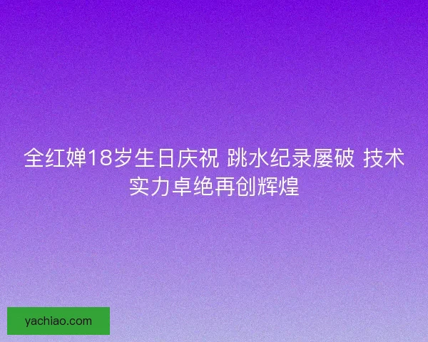 全红婵18岁生日庆祝 跳水纪录屡破 技术实力卓绝再创辉煌 全红婵18岁生日庆祝 跳水纪录屡破 技术实力卓绝再创辉煌