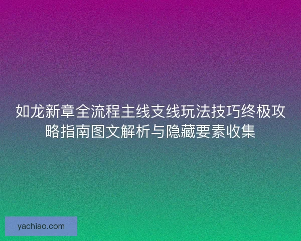 如龙新章全流程主线支线玩法技巧终极攻略指南图文解析与隐藏要素收集 如龙新章全流程主线支线玩法技巧终极攻略指南图文解析与隐藏要素收集