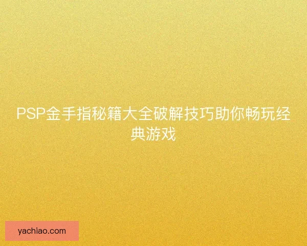 PSP金手指秘籍大全破解技巧助你畅玩经典游戏