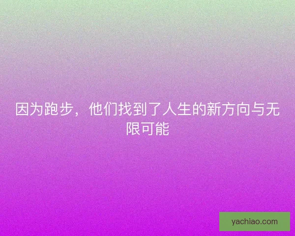 因为跑步，他们找到了人生的新方向与无限可能