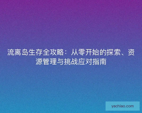 流离岛生存全攻略：从零开始的探索、资源管理与挑战应对指南