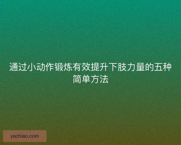 通过小动作锻炼有效提升下肢力量的五种简单方法
