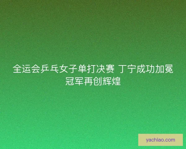 全运会乒乓女子单打决赛 丁宁成功加冕冠军再创辉煌 全运会乒乓女子单打决赛 丁宁成功加冕冠军再创辉煌