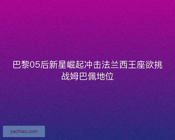 巴黎05后新星崛起冲击法兰西王座欲挑战姆巴佩地位 巴黎05后新星崛起冲击法兰西王座欲挑战姆巴佩地位