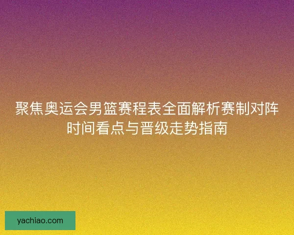 聚焦奥运会男篮赛程表全面解析赛制对阵时间看点与晋级走势指南 聚焦奥运会男篮赛程表全面解析赛制对阵时间看点与晋级走势指南