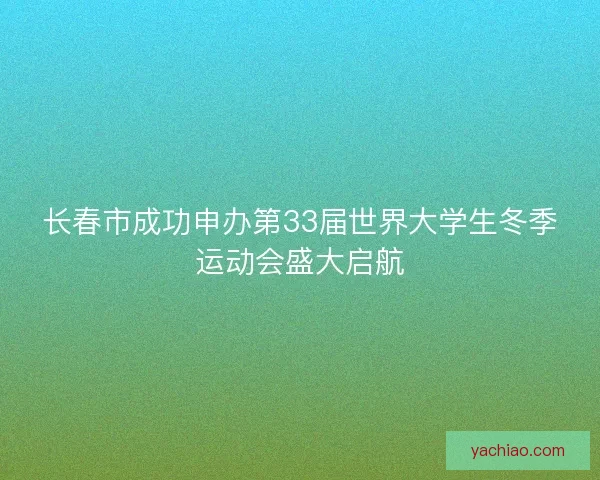 长春市成功申办第33届世界大学生冬季运动会盛大启航 长春市成功申办第33届世界大学生冬季运动会盛大启航