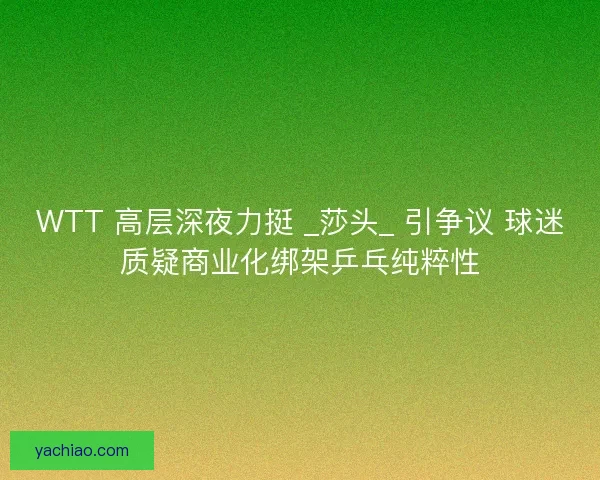 WTT 高层深夜力挺 _莎头_ 引争议 球迷质疑商业化绑架乒乓纯粹性