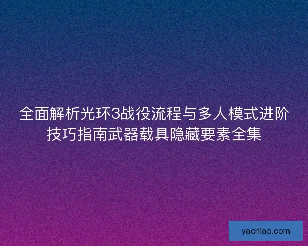 全面解析光环3战役流程与多人模式进阶技巧指南武器载具隐藏要素全集