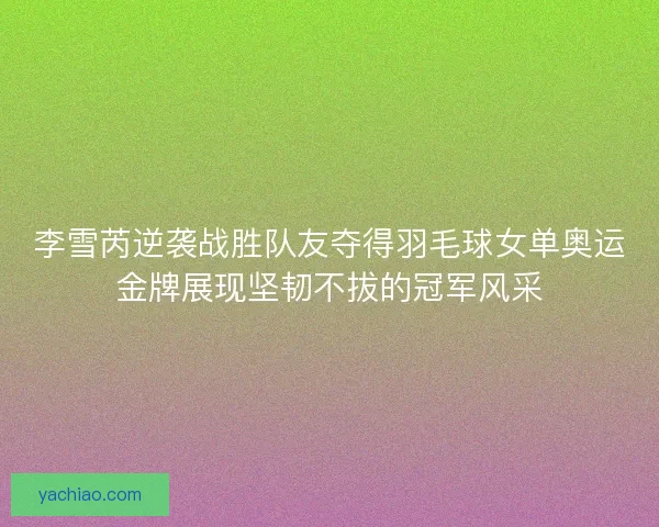李雪芮逆袭战胜队友夺得羽毛球女单奥运金牌展现坚韧不拔的冠军风采 李雪芮逆袭战胜队友夺得羽毛球女单奥运金牌展现坚韧不拔的冠军风采