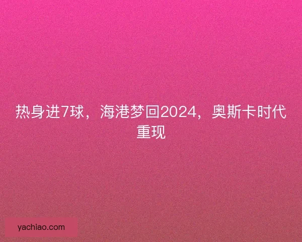 热身进7球,海港梦回2024,奥斯卡时代重现 热身进7球,海港梦回2024,奥斯卡时代重现