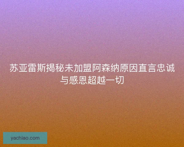 苏亚雷斯揭秘未加盟阿森纳原因直言忠诚与感恩超越一切