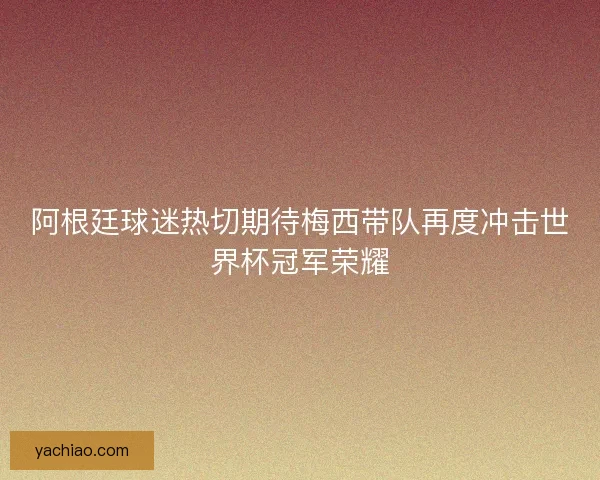 阿根廷球迷热切期待梅西带队再度冲击世界杯冠军荣耀 阿根廷球迷热切期待梅西带队再度冲击世界杯冠军荣耀