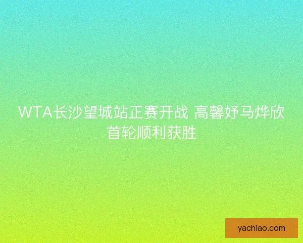 WTA长沙望城站正赛开战 高馨妤马烨欣首轮顺利获胜