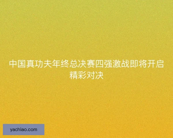 中国真功夫年终总决赛四强激战即将开启精彩对决