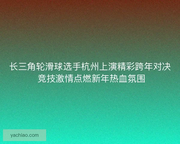 长三角轮滑球选手杭州上演精彩跨年对决 竞技激情点燃新年热血氛围