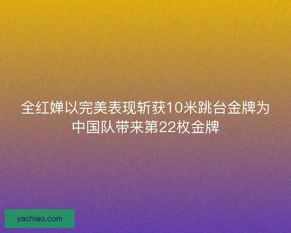 全红婵以完美表现斩获10米跳台金牌为中国队带来第22枚金牌 全红婵以完美表现斩获10米跳台金牌为中国队带来第22枚金牌